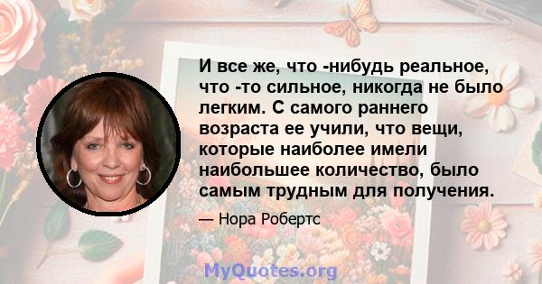 И все же, что -нибудь реальное, что -то сильное, никогда не было легким. С самого раннего возраста ее учили, что вещи, которые наиболее имели наибольшее количество, было самым трудным для получения.