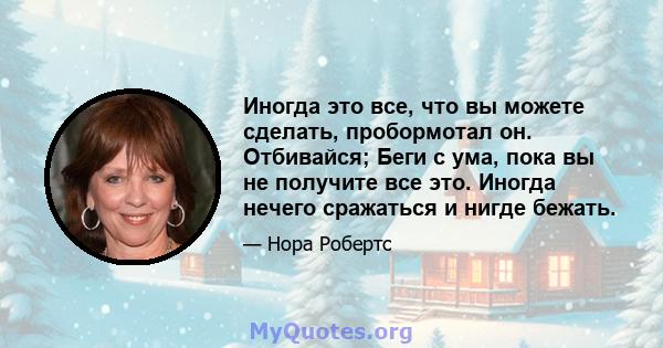 Иногда это все, что вы можете сделать, пробормотал он. Отбивайся; Беги с ума, пока вы не получите все это. Иногда нечего сражаться и нигде бежать.