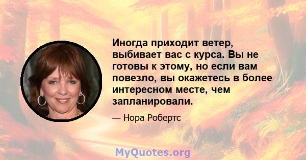 Иногда приходит ветер, выбивает вас с курса. Вы не готовы к этому, но если вам повезло, вы окажетесь в более интересном месте, чем запланировали.