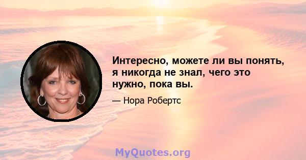 Интересно, можете ли вы понять, я никогда не знал, чего это нужно, пока вы.