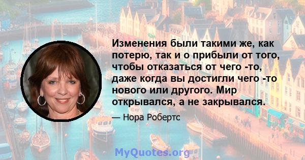 Изменения были такими же, как потерю, так и о прибыли от того, чтобы отказаться от чего -то, даже когда вы достигли чего -то нового или другого. Мир открывался, а не закрывался.