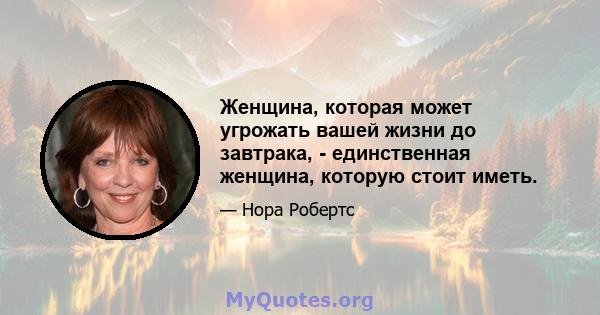 Женщина, которая может угрожать вашей жизни до завтрака, - единственная женщина, которую стоит иметь.