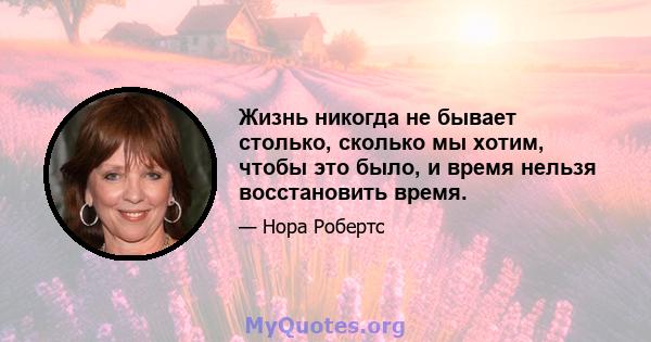 Жизнь никогда не бывает столько, сколько мы хотим, чтобы это было, и время нельзя восстановить время.