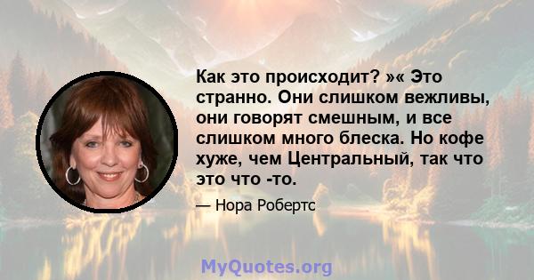 Как это происходит? »« Это странно. Они слишком вежливы, они говорят смешным, и все слишком много блеска. Но кофе хуже, чем Центральный, так что это что -то.