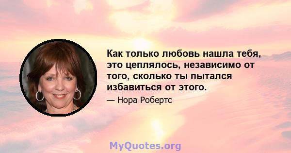 Как только любовь нашла тебя, это цеплялось, независимо от того, сколько ты пытался избавиться от этого.