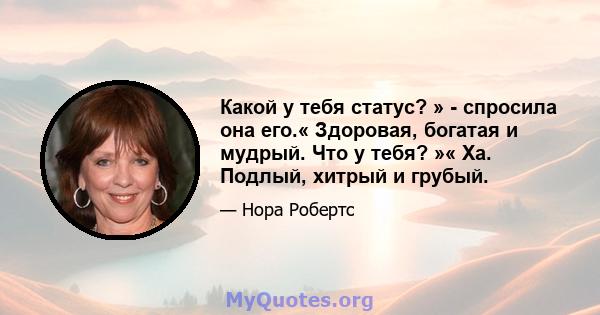 Какой у тебя статус? » - спросила она его.« Здоровая, богатая и мудрый. Что у тебя? »« Ха. Подлый, хитрый и грубый.