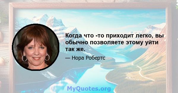 Когда что -то приходит легко, вы обычно позволяете этому уйти так же.