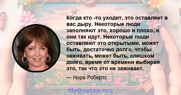 Когда кто -то уходит, это оставляет в вас дыру. Некоторые люди заполняют это, хорошо и плохо, и они так идут. Некоторые люди оставляют это открытыми, может быть, достаточно долго, чтобы заживать, может быть, слишком