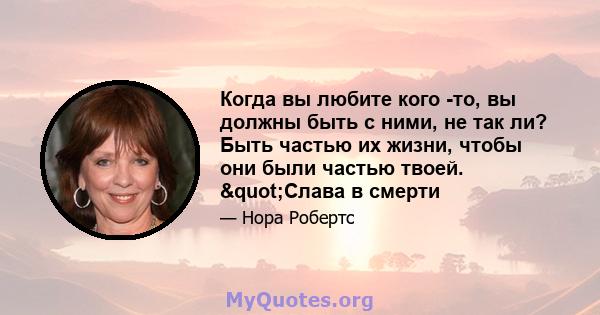 Когда вы любите кого -то, вы должны быть с ними, не так ли? Быть частью их жизни, чтобы они были частью твоей. "Слава в смерти