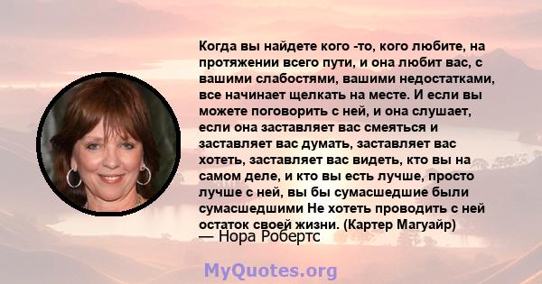 Когда вы найдете кого -то, кого любите, на протяжении всего пути, и она любит вас, с вашими слабостями, вашими недостатками, все начинает щелкать на месте. И если вы можете поговорить с ней, и она слушает, если она