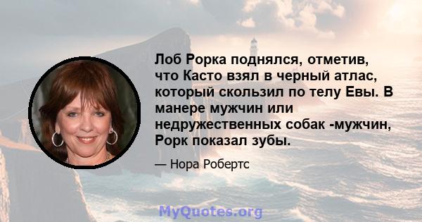 Лоб Рорка поднялся, отметив, что Касто взял в черный атлас, который скользил по телу Евы. В манере мужчин или недружественных собак -мужчин, Рорк показал зубы.