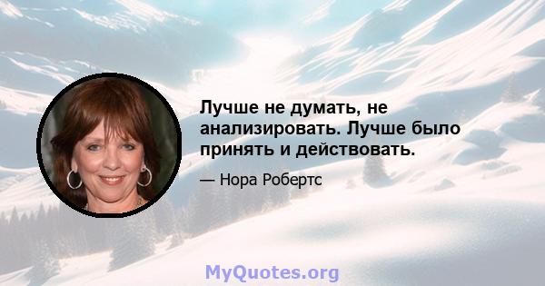 Лучше не думать, не анализировать. Лучше было принять и действовать.