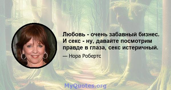 Любовь - очень забавный бизнес. И секс - ну, давайте посмотрим правде в глаза, секс истеричный.