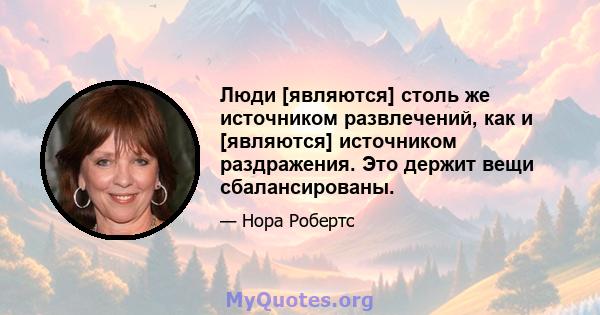 Люди [являются] столь же источником развлечений, как и [являются] источником раздражения. Это держит вещи сбалансированы.