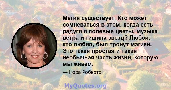 Магия существует. Кто может сомневаться в этом, когда есть радуги и полевые цветы, музыка ветра и тишина звезд? Любой, кто любил, был тронут магией. Это такая простая и такая необычная часть жизни, которую мы живем.