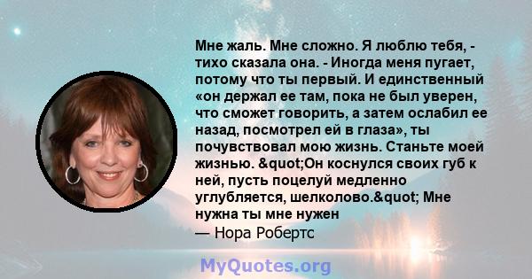 Мне жаль. Мне сложно. Я люблю тебя, - тихо сказала она. - Иногда меня пугает, потому что ты первый. И единственный «он держал ее там, пока не был уверен, что сможет говорить, а затем ослабил ее назад, посмотрел ей в