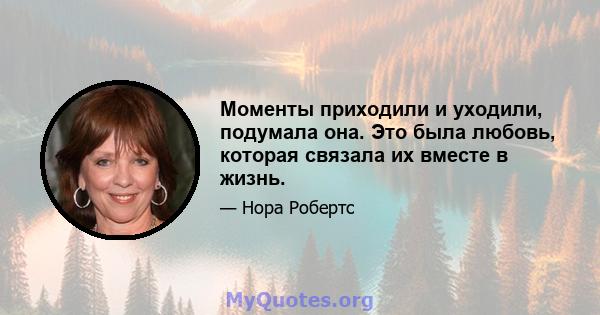 Моменты приходили и уходили, подумала она. Это была любовь, которая связала их вместе в жизнь.