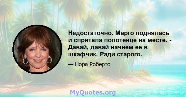 Недостаточно. Марго поднялась и спрятала полотенце на месте. - Давай, давай начнем ее в шкафчик. Ради старого.