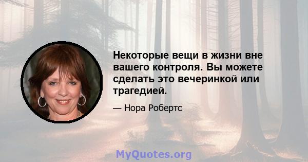 Некоторые вещи в жизни вне вашего контроля. Вы можете сделать это вечеринкой или трагедией.