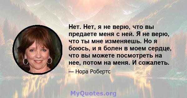 Нет. Нет, я не верю, что вы предаете меня с ней. Я не верю, что ты мне изменяешь. Но я боюсь, и я болен в моем сердце, что вы можете посмотреть на нее, потом на меня. И сожалеть.