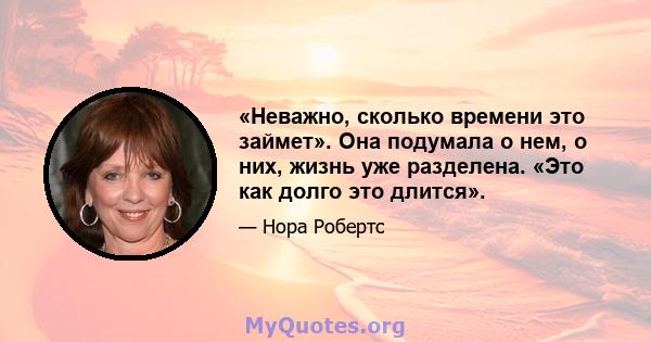 «Неважно, сколько времени это займет». Она подумала о нем, о них, жизнь уже разделена. «Это как долго это длится».