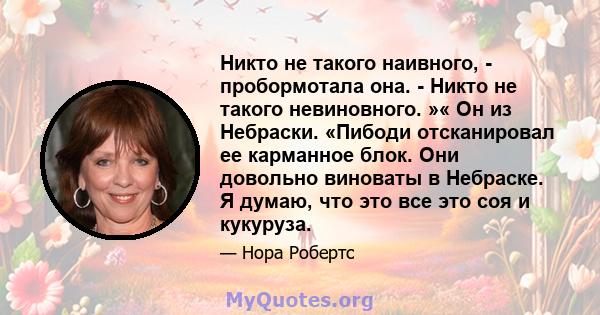 Никто не такого наивного, - пробормотала она. - Никто не такого невиновного. »« Он из Небраски. «Пибоди отсканировал ее карманное блок. Они довольно виноваты в Небраске. Я думаю, что это все это соя и кукуруза.