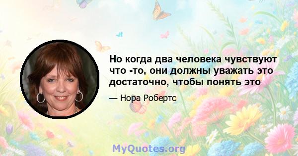 Но когда два человека чувствуют что -то, они должны уважать это достаточно, чтобы понять это