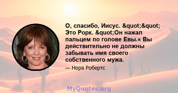 О, спасибо, Иисус. "" Это Рорк. "Он нажал пальцем по голове Евы.« Вы действительно не должны забывать имя своего собственного мужа.