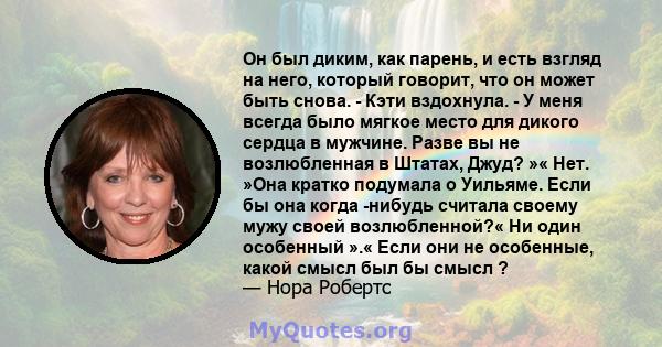 Он был диким, как парень, и есть взгляд на него, который говорит, что он может быть снова. - Кэти вздохнула. - У меня всегда было мягкое место для дикого сердца в мужчине. Разве вы не возлюбленная в Штатах, Джуд? »«