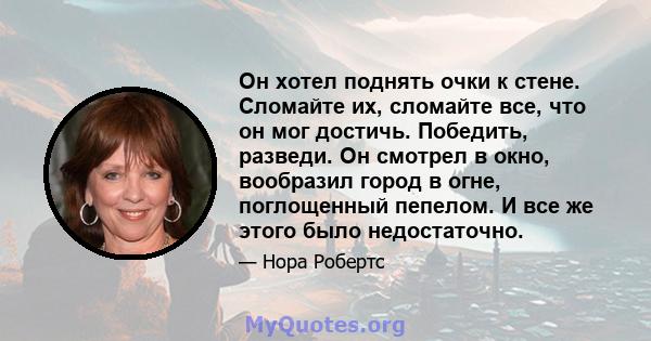 Он хотел поднять очки к стене. Сломайте их, сломайте все, что он мог достичь. Победить, разведи. Он смотрел в окно, вообразил город в огне, поглощенный пепелом. И все же этого было недостаточно.