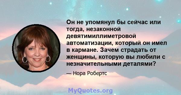 Он не упомянул бы сейчас или тогда, незаконной девятимиллиметровой автоматизации, который он имел в кармане. Зачем страдать от женщины, которую вы любили с незначительными деталями?