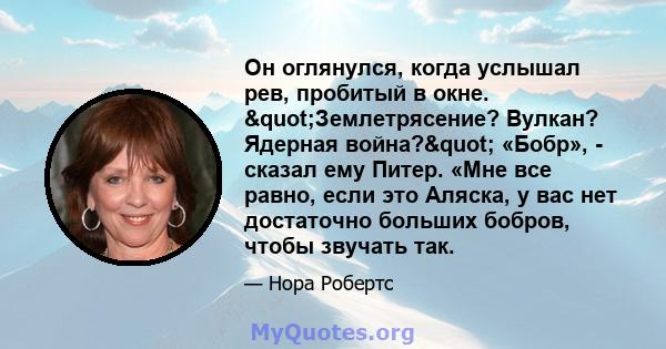 Он оглянулся, когда услышал рев, пробитый в окне. "Землетрясение? Вулкан? Ядерная война?" «Бобр», - сказал ему Питер. «Мне все равно, если это Аляска, у вас нет достаточно больших бобров, чтобы звучать так.