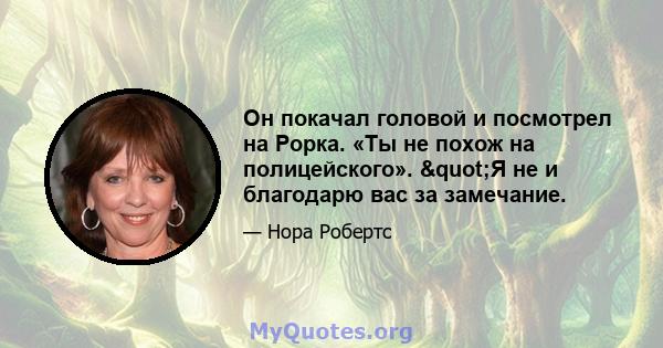 Он покачал головой и посмотрел на Рорка. «Ты не похож на полицейского». "Я не и благодарю вас за замечание.