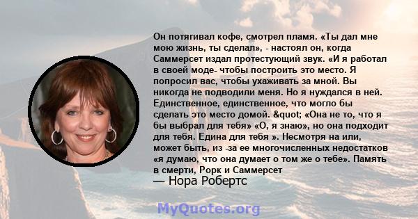 Он потягивал кофе, смотрел пламя. «Ты дал мне мою жизнь, ты сделал», - настоял он, когда Саммерсет издал протестующий звук. «И я работал в своей моде- чтобы построить это место. Я попросил вас, чтобы ухаживать за мной.