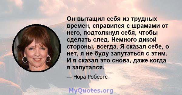 Он вытащил себя из трудных времен, справился с шрамами от него, подтолкнул себя, чтобы сделать след. Немного дикой стороны, всегда. Я сказал себе, о нет, я не буду запутаться с этим. И я сказал это снова, даже когда я