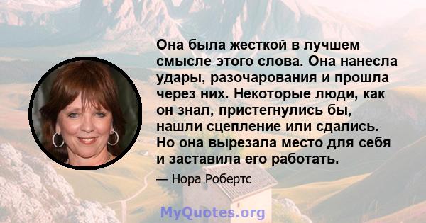 Она была жесткой в ​​лучшем смысле этого слова. Она нанесла удары, разочарования и прошла через них. Некоторые люди, как он знал, пристегнулись бы, нашли сцепление или сдались. Но она вырезала место для себя и заставила 