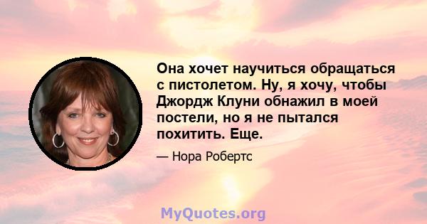 Она хочет научиться обращаться с пистолетом. Ну, я хочу, чтобы Джордж Клуни обнажил в моей постели, но я не пытался похитить. Еще.