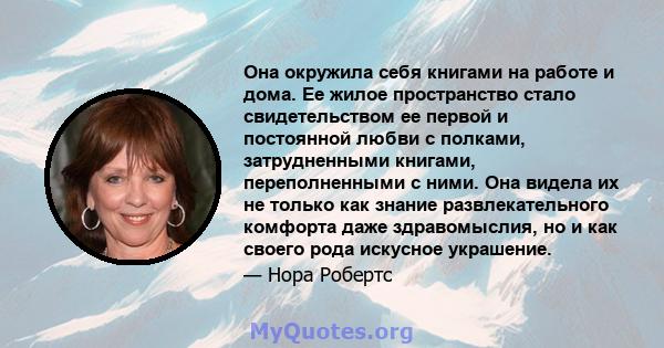 Она окружила себя книгами на работе и дома. Ее жилое пространство стало свидетельством ее первой и постоянной любви с полками, затрудненными книгами, переполненными с ними. Она видела их не только как знание