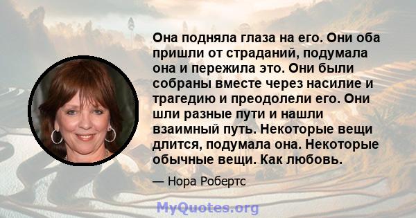 Она подняла глаза на его. Они оба пришли от страданий, подумала она и пережила это. Они были собраны вместе через насилие и трагедию и преодолели его. Они шли разные пути и нашли взаимный путь. Некоторые вещи длится,