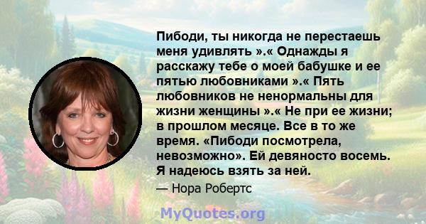 Пибоди, ты никогда не перестаешь меня удивлять ».« Однажды я расскажу тебе о моей бабушке и ее пятью любовниками ».« Пять любовников не ненормальны для жизни женщины ».« Не при ее жизни; в прошлом месяце. Все в то же