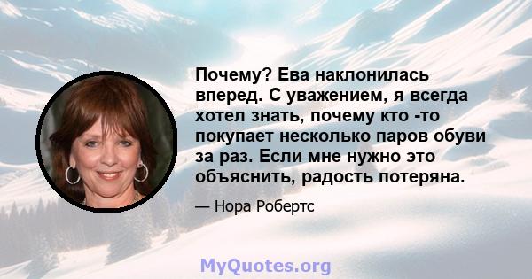 Почему? Ева наклонилась вперед. С уважением, я всегда хотел знать, почему кто -то покупает несколько паров обуви за раз. Если мне нужно это объяснить, радость потеряна.