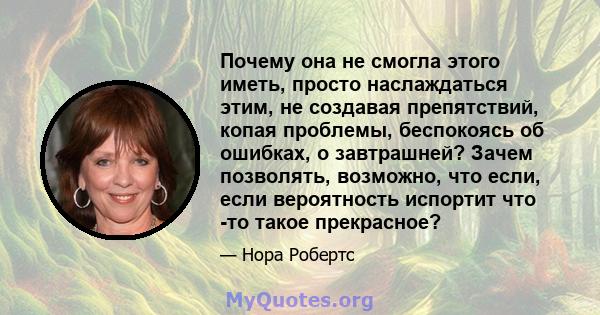 Почему она не смогла этого иметь, просто наслаждаться этим, не создавая препятствий, копая проблемы, беспокоясь об ошибках, о завтрашней? Зачем позволять, возможно, что если, если вероятность испортит что -то такое