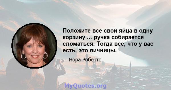 Положите все свои яйца в одну корзину ... ручка собирается сломаться. Тогда все, что у вас есть, это яичницы.