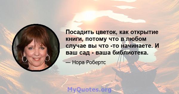 Посадить цветок, как открытие книги, потому что в любом случае вы что -то начинаете. И ваш сад - ваша библиотека.