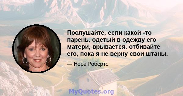 Послушайте, если какой -то парень, одетый в одежду его матери, врывается, отбивайте его, пока я не верну свои штаны.