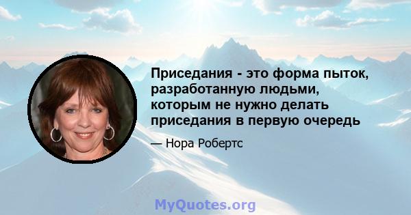 Приседания - это форма пыток, разработанную людьми, которым не нужно делать приседания в первую очередь