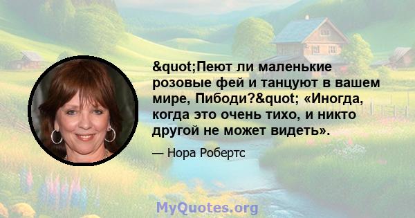 "Пеют ли маленькие розовые фей и танцуют в вашем мире, Пибоди?" «Иногда, когда это очень тихо, и никто другой не может видеть».