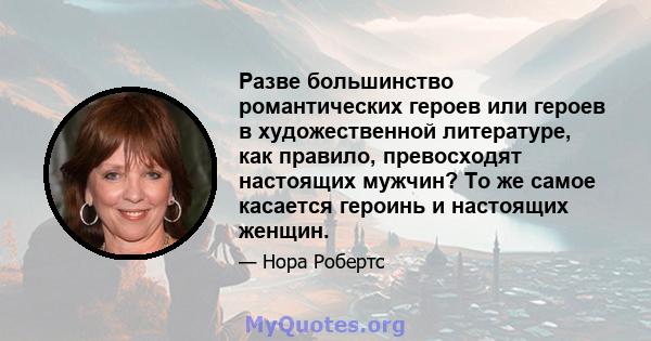 Разве большинство романтических героев или героев в художественной литературе, как правило, превосходят настоящих мужчин? То же самое касается героинь и настоящих женщин.