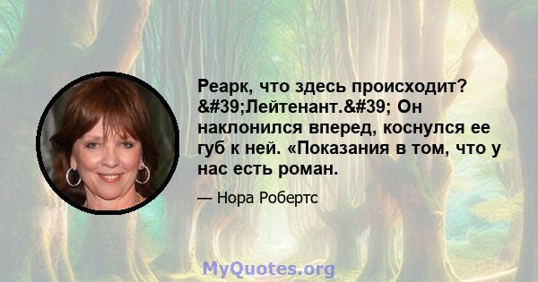 Реарк, что здесь происходит? 'Лейтенант.' Он наклонился вперед, коснулся ее губ к ней. «Показания в том, что у нас есть роман.