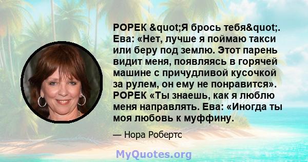 РОРЕК "Я брось тебя". Ева: «Нет, лучше я поймаю такси или беру под землю. Этот парень видит меня, появляясь в горячей машине с причудливой кусочкой за рулем, он ему не понравится». РОРЕК «Ты знаешь, как я